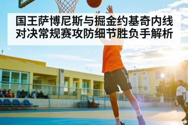 国王萨博尼斯与掘金约基奇内线对决常规赛攻防细节胜负手解析