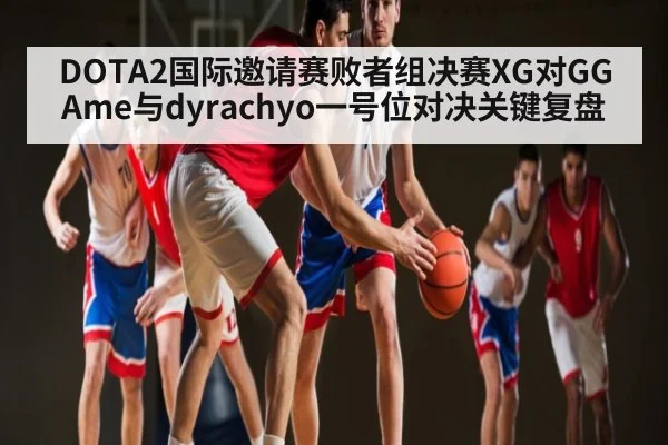 DOTA2国际邀请赛败者组决赛XG对GG Ame与dyrachyo一号位对决关键复盘 | kaiyun