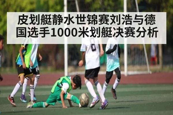 皮划艇静水世锦赛刘浩与德国选手1000米划艇决赛分析 - kaiyun