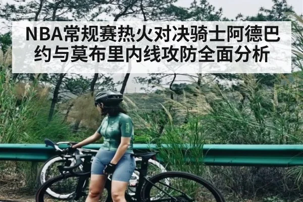 NBA常规赛热火对决骑士阿德巴约与莫布里内线攻防全面分析 | kaiyun