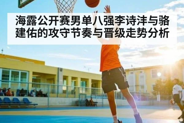 海露公开赛男单八强李诗沣与骆建佑的攻守节奏与晋级走势分析 | kaiyun